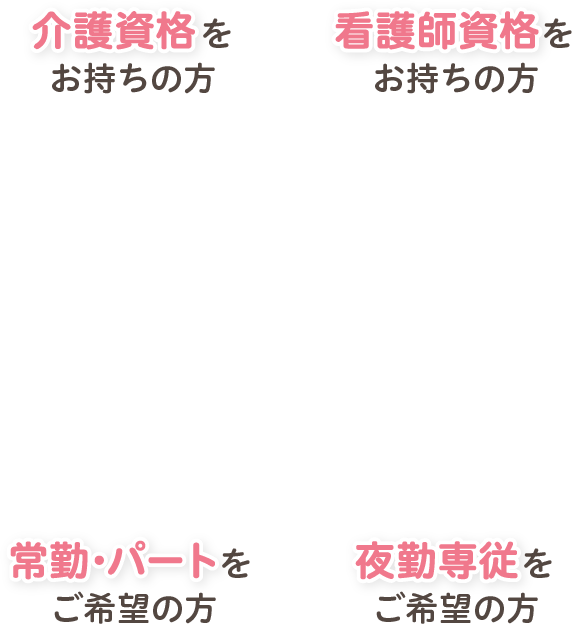 介護資格をお持ちの方 看護師資格をお持ちの方 常勤･パートをご希望の方 夜勤専従をご希望の方